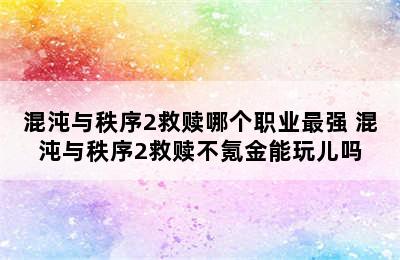 混沌与秩序2救赎哪个职业最强 混沌与秩序2救赎不氪金能玩儿吗